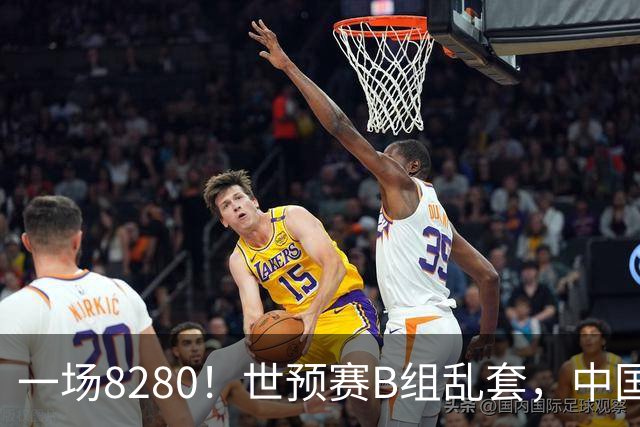 一场8280！世预赛B组乱套，中国男篮挖大坑，日本队坐收渔利