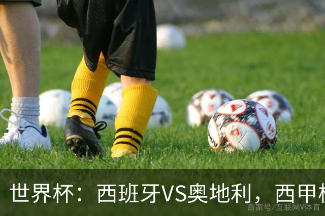 世界杯：西班牙VS奥地利，西甲极致传控硬刚德甲疯抢，奥地利能否再造冷门奇迹？比分预测