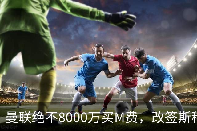 曼联绝不8000万买M费，改签斯科特理由揭秘！阿森纳率先问价被拒