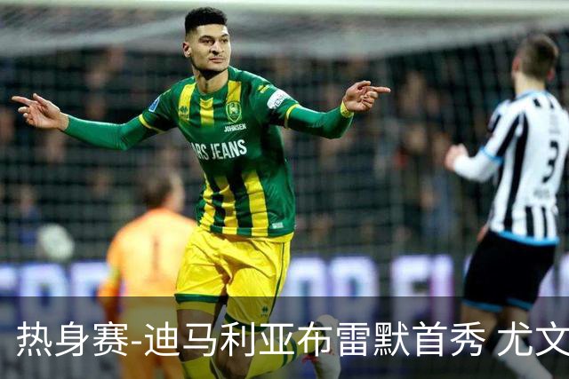 热身赛-迪马利亚布雷默首秀 尤文两小将进球2-0胜