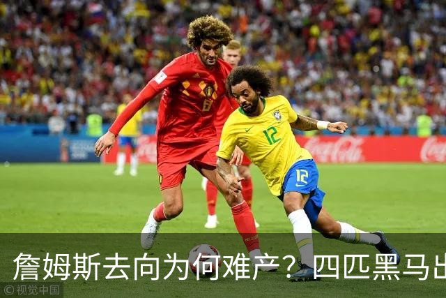詹姆斯去向为何难产？四匹黑马出现加剧混乱