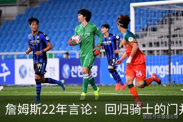 詹姆斯22年言论：回归骑士的门并未关上 生涯最后一季愿父子同队