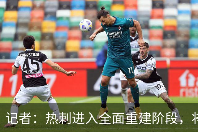 记者：热刺进入全面重建阶段，将进行大规模人员清洗和针对性补强
